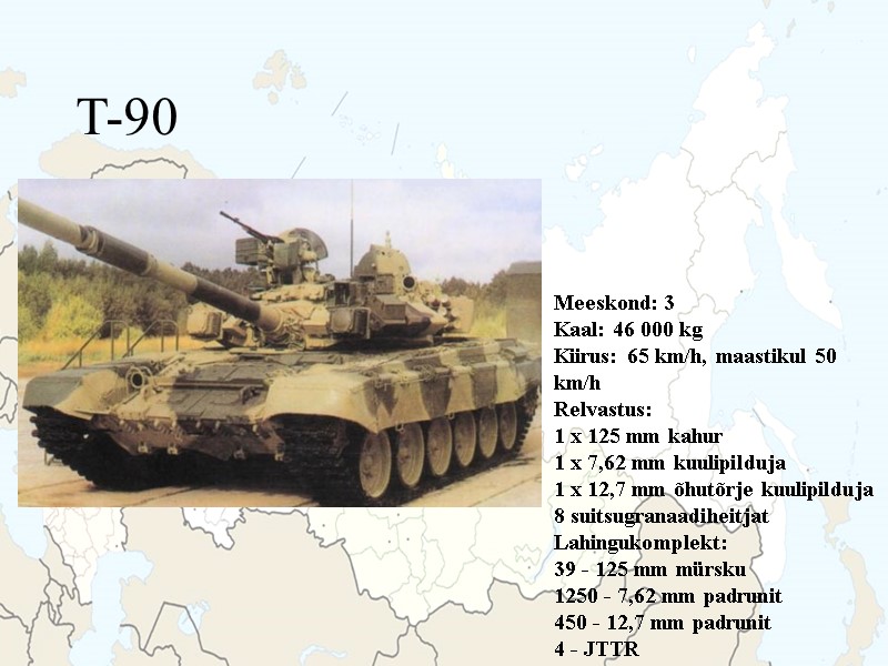 T-90 Meeskond: 3 Kaal: 46 000 kg Kiirus: 65 km/h, maastikul 50 km/h Relvastus: